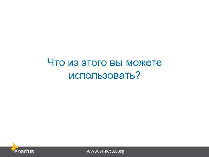 Что из этого вы можете использовать? www. enactus. org 
