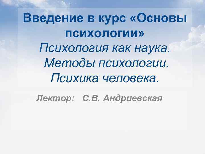 Введение в курс «Основы психологии» Психология как наука. Методы психологии. Психика человека. Лектор: С.