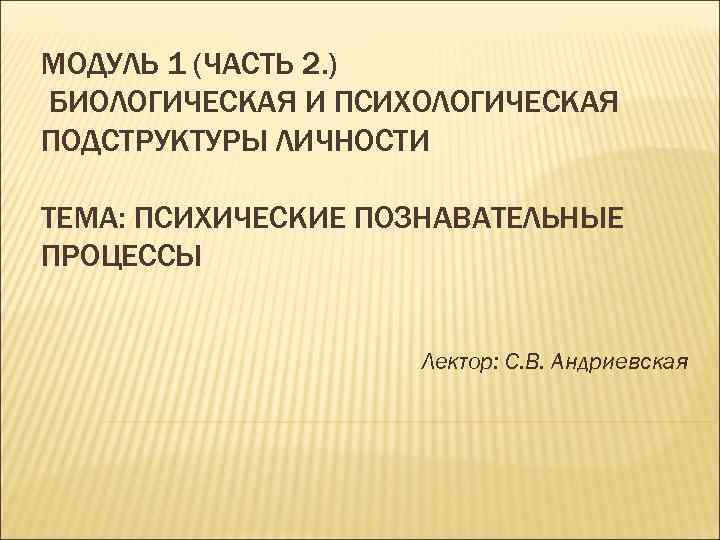 МОДУЛЬ 1 (ЧАСТЬ 2. ) БИОЛОГИЧЕСКАЯ И ПСИХОЛОГИЧЕСКАЯ ПОДСТРУКТУРЫ ЛИЧНОСТИ ТЕМА: ПСИХИЧЕСКИЕ ПОЗНАВАТЕЛЬНЫЕ ПРОЦЕССЫ