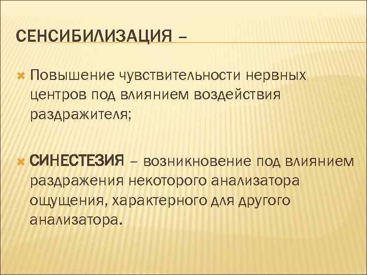 СЕНСИБИЛИЗАЦИЯ – Повышение чувствительности нервных центров под влиянием воздействия раздражителя; СИНЕСТЕЗИЯ – возникновение под