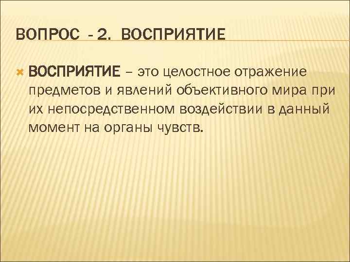 ВОПРОС - 2. ВОСПРИЯТИЕ – это целостное отражение предметов и явлений объективного мира при