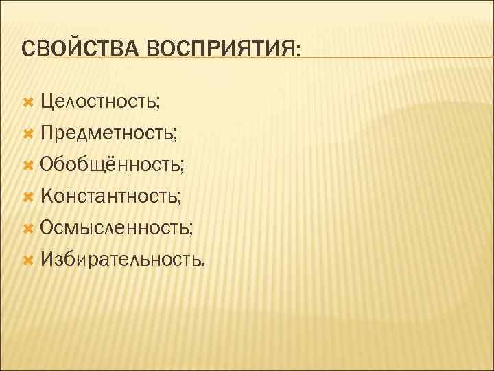 СВОЙСТВА ВОСПРИЯТИЯ: Целостность; Предметность; Обобщённость; Константность; Осмысленность; Избирательность. 