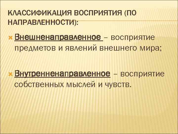 КЛАССИФИКАЦИЯ ВОСПРИЯТИЯ (ПО НАПРАВЛЕННОСТИ): Внешненаправленное – восприятие предметов и явлений внешнего мира; Внутренненаправленное –