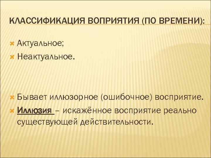 КЛАССИФИКАЦИЯ ВОПРИЯТИЯ (ПО ВРЕМЕНИ): Актуальное; Неактуальное. Бывает иллюзорное (ошибочное) восприятие. Иллюзия – искажённое восприятие