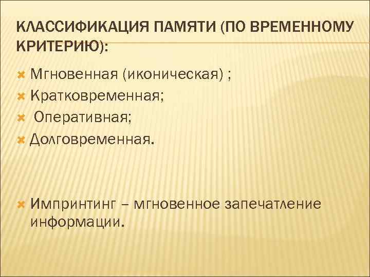 КЛАССИФИКАЦИЯ ПАМЯТИ (ПО ВРЕМЕННОМУ КРИТЕРИЮ): Мгновенная (иконическая) ; Кратковременная; Оперативная; Долговременная. Импринтинг – мгновенное