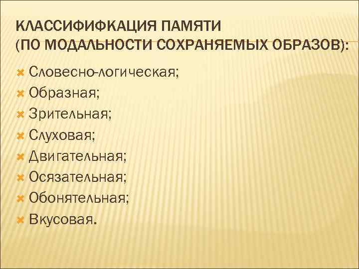 КЛАССИФИФКАЦИЯ ПАМЯТИ (ПО МОДАЛЬНОСТИ СОХРАНЯЕМЫХ ОБРАЗОВ): Словесно-логическая; Образная; Зрительная; Слуховая; Двигательная; Осязательная; Обонятельная; Вкусовая.