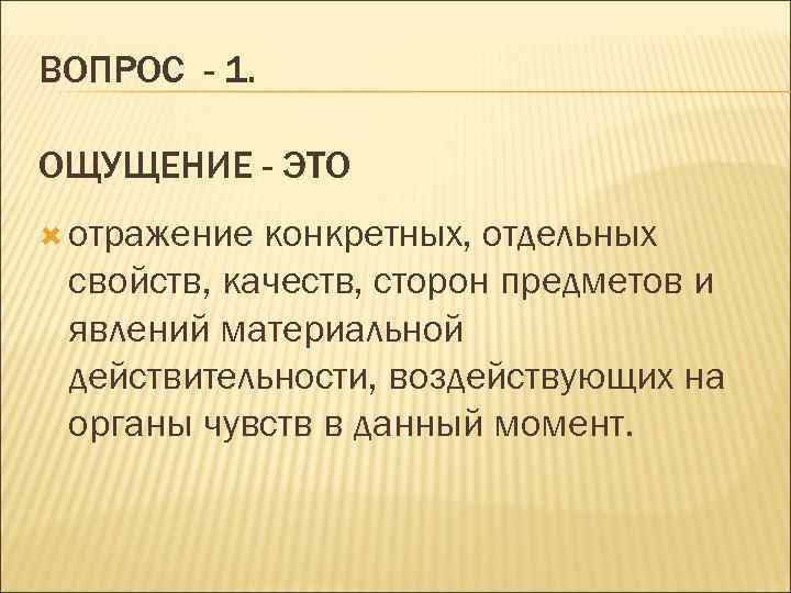 ВОПРОС - 1. ОЩУЩЕНИЕ - ЭТО отражение конкретных, отдельных свойств, качеств, сторон предметов и