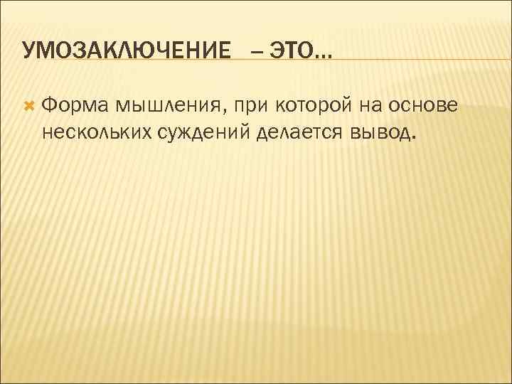 УМОЗАКЛЮЧЕНИЕ -- ЭТО… Форма мышления, при которой на основе нескольких суждений делается вывод. 