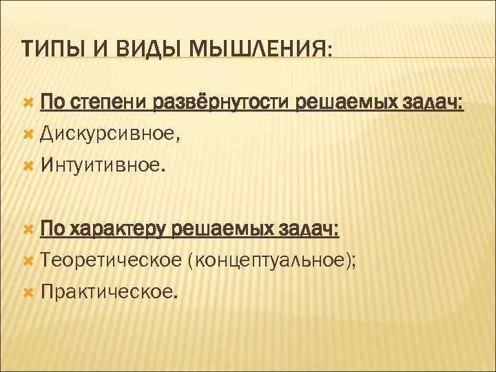 ТИПЫ И ВИДЫ МЫШЛЕНИЯ: По степени развёрнутости решаемых задач: Дискурсивное, Интуитивное. По характеру решаемых