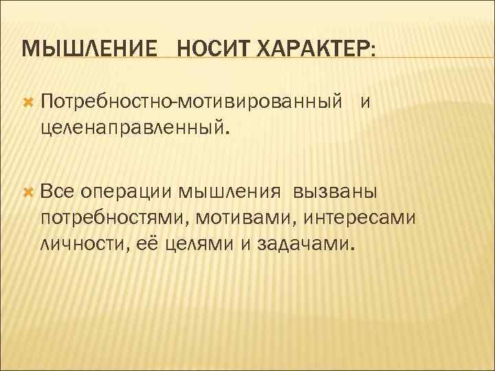 МЫШЛЕНИЕ НОСИТ ХАРАКТЕР: Потребностно-мотивированный и целенаправленный. Все операции мышления вызваны потребностями, мотивами, интересами личности,