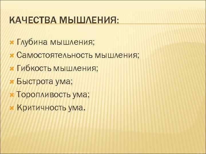 КАЧЕСТВА МЫШЛЕНИЯ: Глубина мышления; Самостоятельность мышления; Гибкость мышления; Быстрота ума; Торопливость ума; Критичность ума.