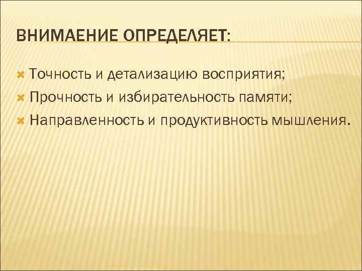 ВНИМАЕНИЕ ОПРЕДЕЛЯЕТ: Точность и детализацию восприятия; Прочность и избирательность памяти; Направленность и продуктивность мышления.