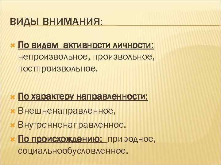 ВИДЫ ВНИМАНИЯ: По видам активности личности: непроизвольное, постпроизвольное. По характеру направленности: Внешненаправленное, Внутренненаправленное. По