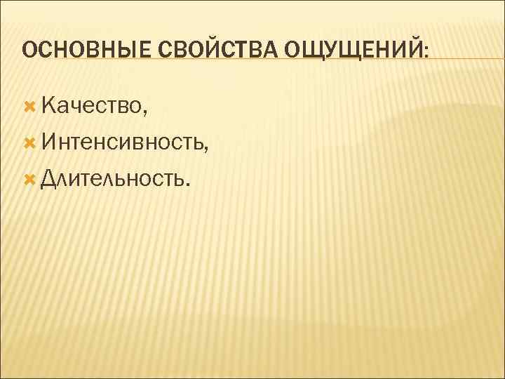 ОСНОВНЫЕ СВОЙСТВА ОЩУЩЕНИЙ: Качество, Интенсивность, Длительность. 