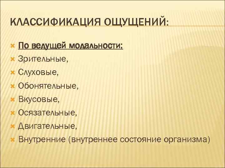 КЛАССИФИКАЦИЯ ОЩУЩЕНИЙ: По ведущей модальности: Зрительные, Слуховые, Обонятельные, Вкусовые, Осязательные, Двигательные, Внутренние (внутреннее состояние