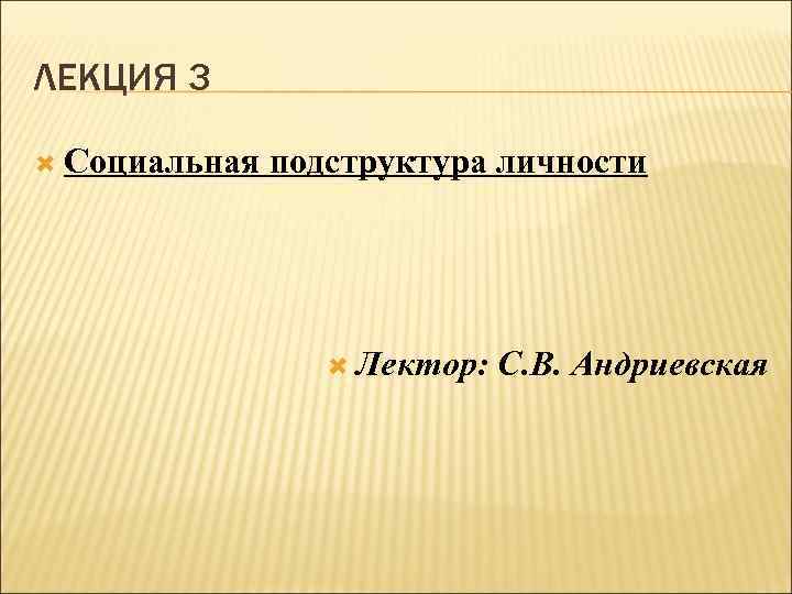 ЛЕКЦИЯ 3 Социальная подструктура личности Лектор: С. В. Андриевская 