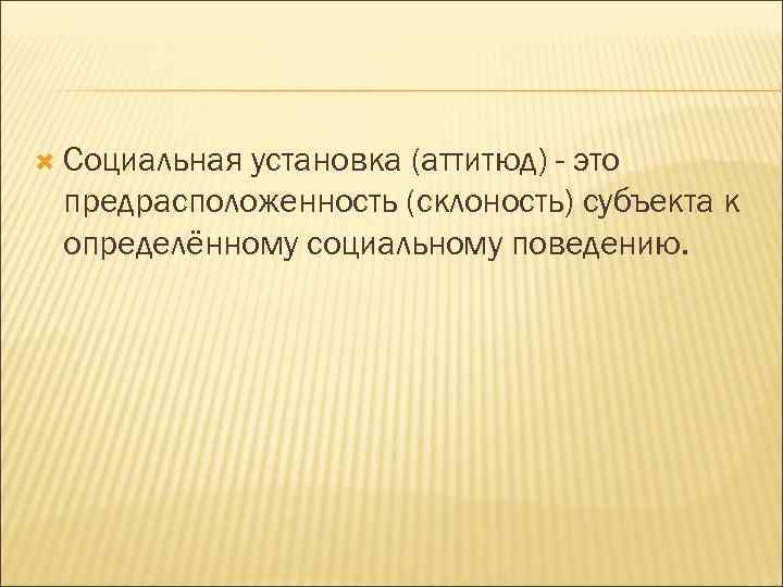  Социальная установка (аттитюд) - это предрасположенность (склоность) субъекта к определённому социальному поведению. 