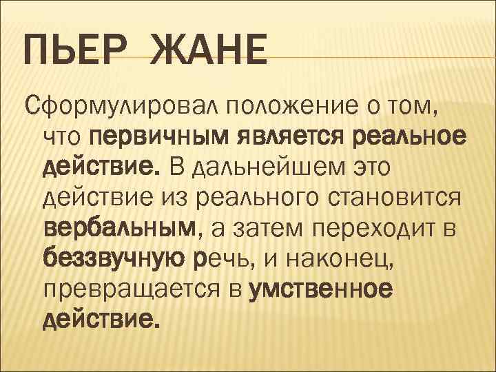ПЬЕР ЖАНЕ Сформулировал положение о том, что первичным является реальное действие. В дальнейшем это
