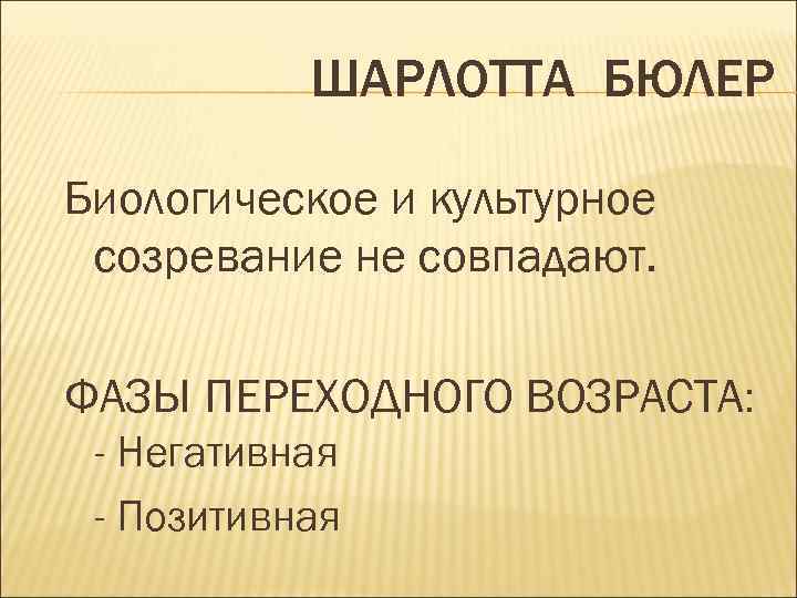 ШАРЛОТТА БЮЛЕР Биологическое и культурное созревание не совпадают. ФАЗЫ ПЕРЕХОДНОГО ВОЗРАСТА: - Негативная -