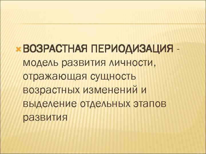  ВОЗРАСТНАЯ ПЕРИОДИЗАЦИЯ модель развития личности, отражающая сущность возрастных изменений и выделение отдельных этапов