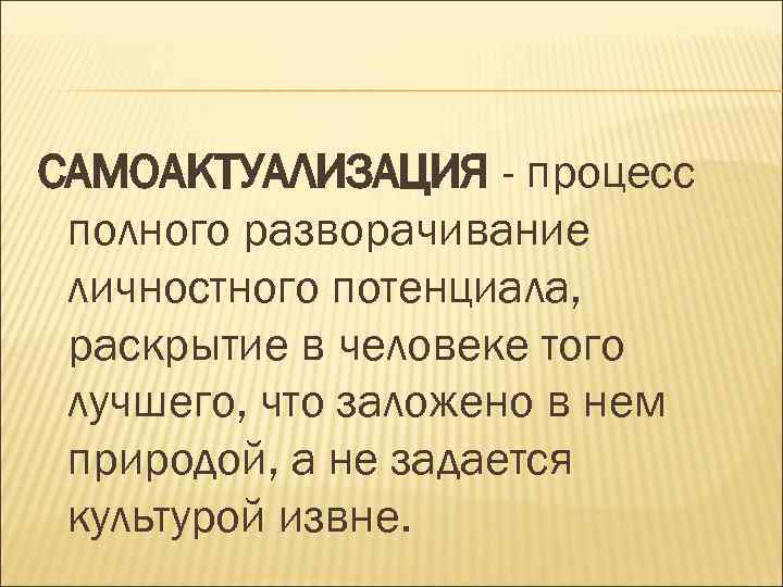 САМОАКТУАЛИЗАЦИЯ - процесс полного разворачивание личностного потенциала, раскрытие в человеке того лучшего, что заложено