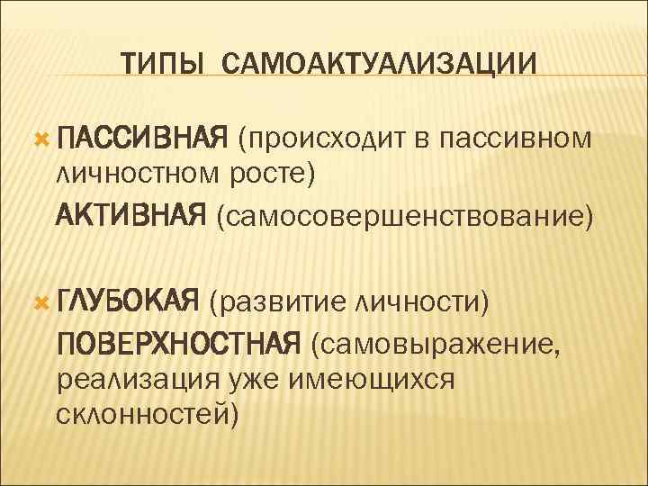 ТИПЫ САМОАКТУАЛИЗАЦИИ ПАССИВНАЯ (происходит в пассивном личностном росте) АКТИВНАЯ (самосовершенствование) ГЛУБОКАЯ (развитие личности) ПОВЕРХНОСТНАЯ