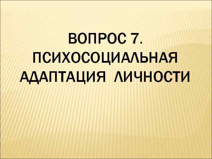 ВОПРОС 7. ПСИХОСОЦИАЛЬНАЯ АДАПТАЦИЯ ЛИЧНОСТИ 