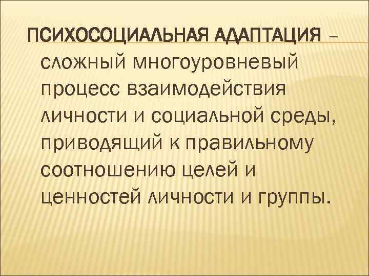 ПСИХОСОЦИАЛЬНАЯ АДАПТАЦИЯ – сложный многоуровневый процесс взаимодействия личности и социальной среды, приводящий к правильному