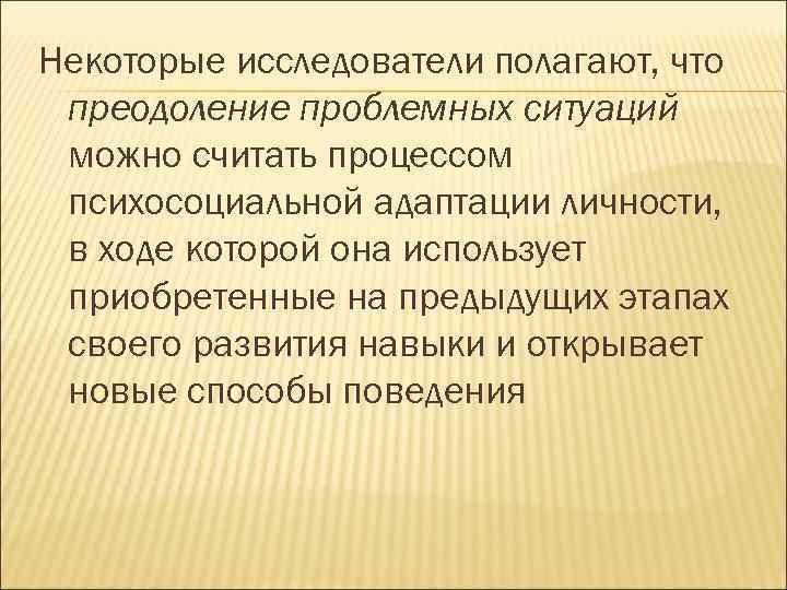 Некоторые исследователи полагают, что преодоление проблемных ситуаций можно считать процессом психосоциальной адаптации личности, в