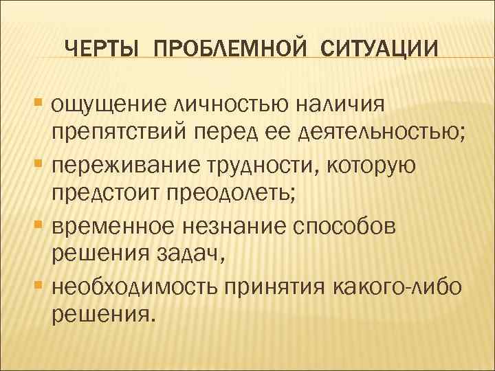 ЧЕРТЫ ПРОБЛЕМНОЙ СИТУАЦИИ § ощущение личностью наличия препятствий перед ее деятельностью; § переживание трудности,