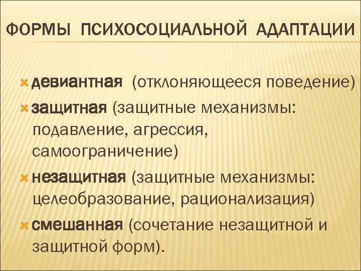 ФОРМЫ ПСИХОСОЦИАЛЬНОЙ АДАПТАЦИИ девиантная (отклоняющееся поведение) защитная (защитные механизмы: подавление, агрессия, самоограничение) незащитная (защитные