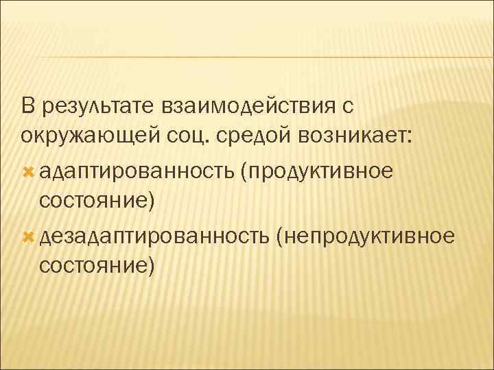 В результате взаимодействия с окружающей соц. средой возникает: адаптированность (продуктивное состояние) дезадаптированность (непродуктивное состояние)