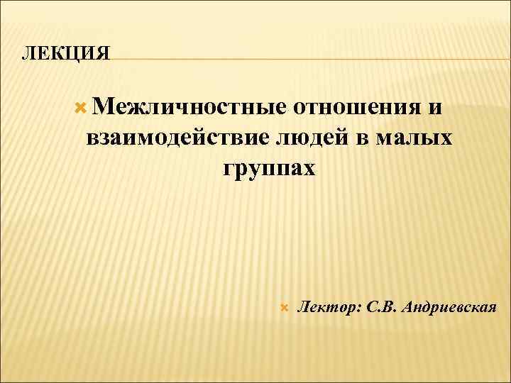 ЛЕКЦИЯ Межличностные отношения и взаимодействие людей в малых группах Лектор: С. В. Андриевская 