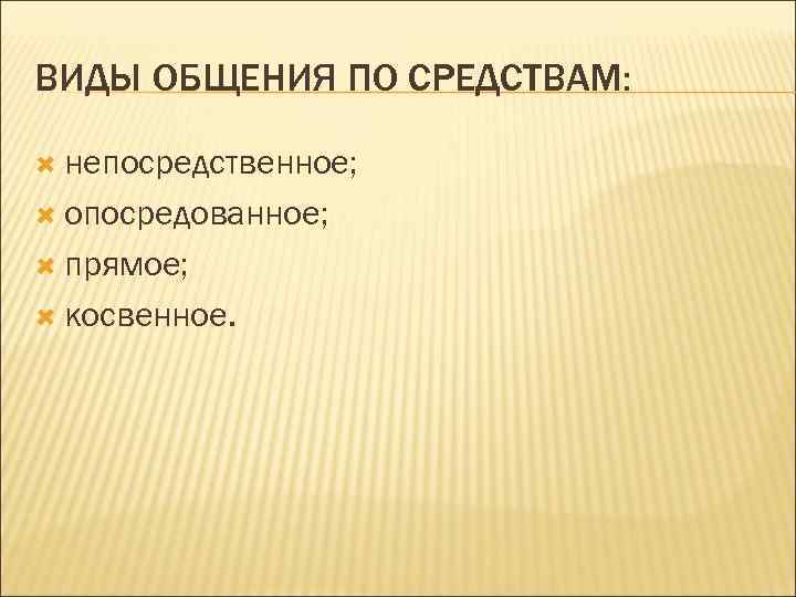 ВИДЫ ОБЩЕНИЯ ПО СРЕДСТВАМ: непосредственное; опосредованное; прямое; косвенное. 