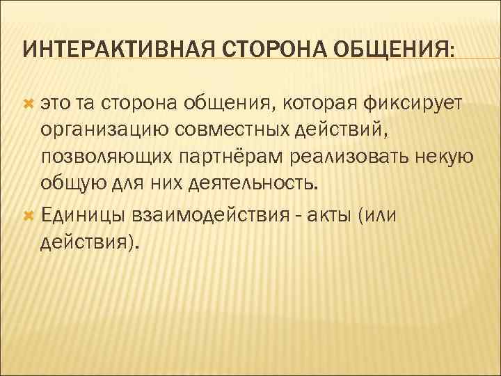 ИНТЕРАКТИВНАЯ СТОРОНА ОБЩЕНИЯ: это та сторона общения, которая фиксирует организацию совместных действий, позволяющих партнёрам