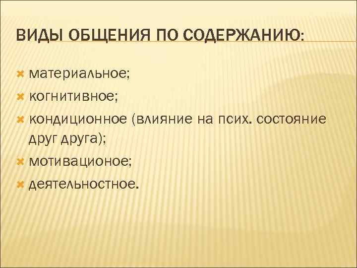 ВИДЫ ОБЩЕНИЯ ПО СОДЕРЖАНИЮ: материальное; когнитивное; кондиционное (влияние на псих. состояние друга); мотивационое; деятельностное.