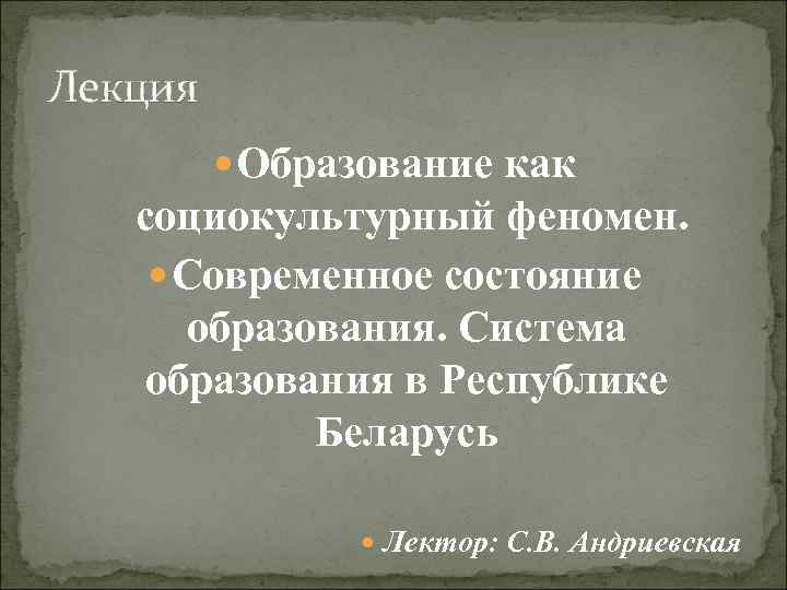 Лекция Образование как социокультурный феномен. Современное состояние образования. Cистема образования в Республике Беларусь Лектор: