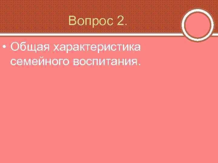 Вопрос 2. • Общая характеристика семейного воспитания. 