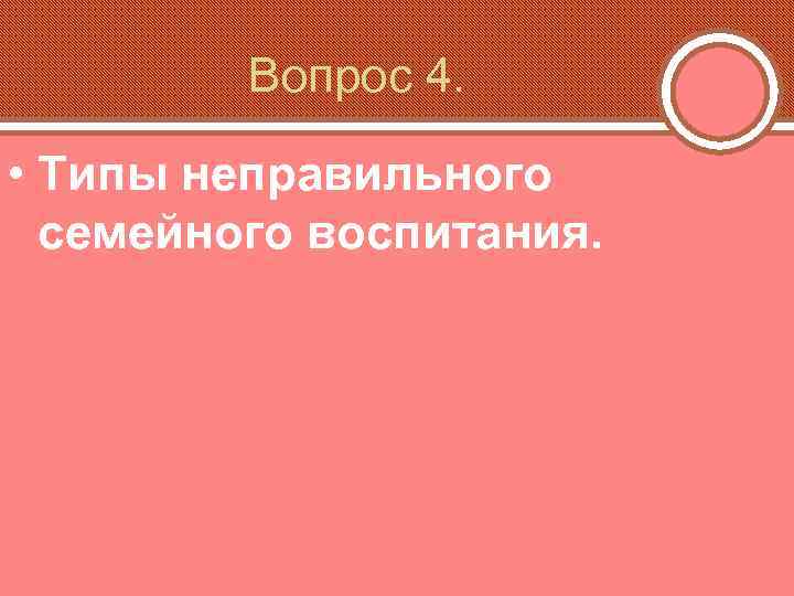 Вопрос 4. • Типы неправильного семейного воспитания. 