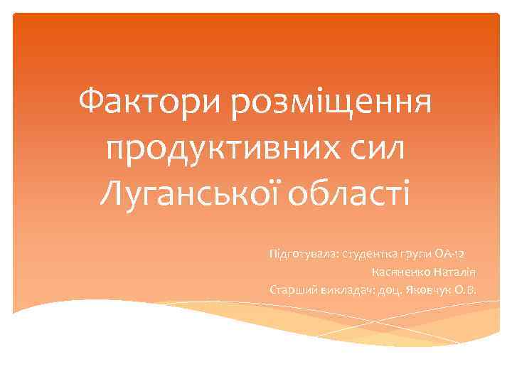 Фактори розміщення продуктивних сил Луганської області Підготувала: студентка групи ОА-12 Касяненко Наталія Старший викладач: