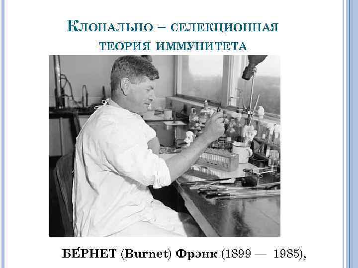 КЛОНАЛЬНО – СЕЛЕКЦИОННАЯ ТЕОРИЯ ИММУНИТЕТА БЕ РНЕТ (Burnet) Фрэнк (1899 — 1985), 