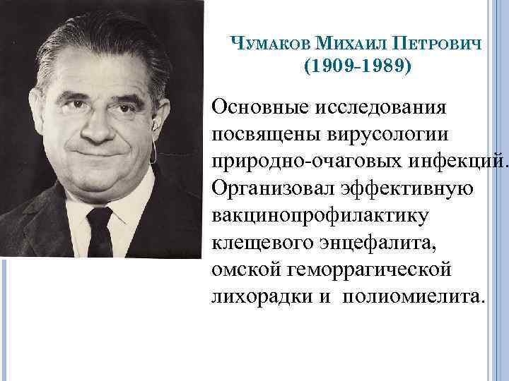 ЧУМАКОВ МИХАИЛ ПЕТРОВИЧ (1909 -1989) Основные исследования посвящены вирусологии природно-очаговых инфекций. Организовал эффективную вакцинопрофилактику