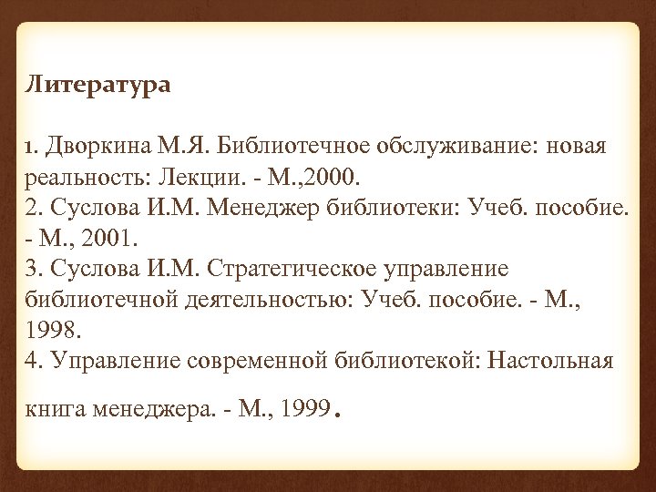 Литература 1. Дворкина М. Я. Библиотечное обслуживание: новая реальность: Лекции. - М. , 2000.
