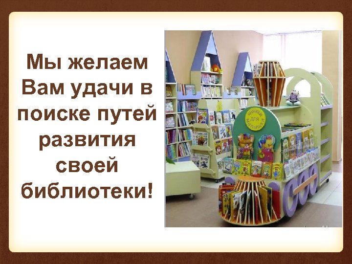 Мы желаем Вам удачи в поиске путей развития своей библиотеки! 