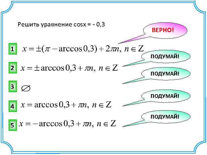 Решить уравнение cosx = - 0, 3 1 2 ВЕРНО! ПОДУМАЙ! 3 ПОДУМАЙ! 4