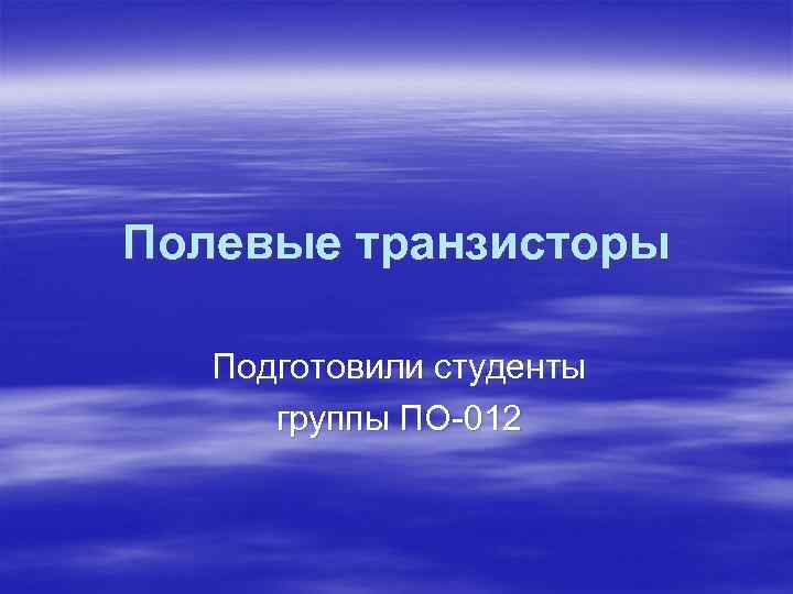 Полевые транзисторы Подготовили студенты группы ПО-012 