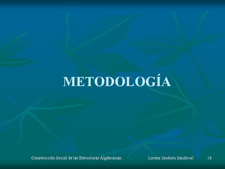 METODOLOGÍA Construcción Social de las Estructuras Algebraicas. Lorena Jiménez Sandoval 18 