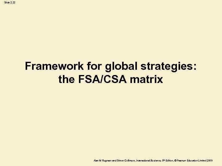 Slide 2. 22 Framework for global strategies: the FSA/CSA matrix Alan M Rugman and