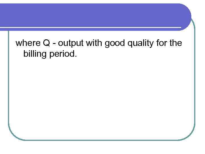 where Q - output with good quality for the billing period. 