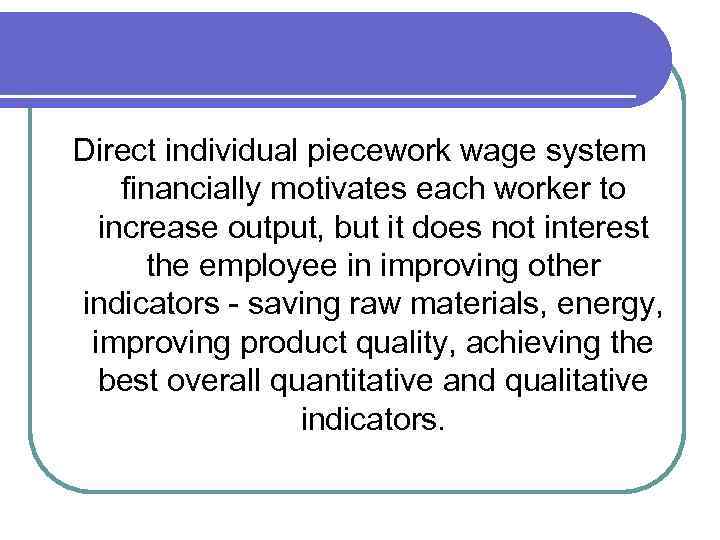 Direct individual piecework wage system financially motivates each worker to increase output, but it